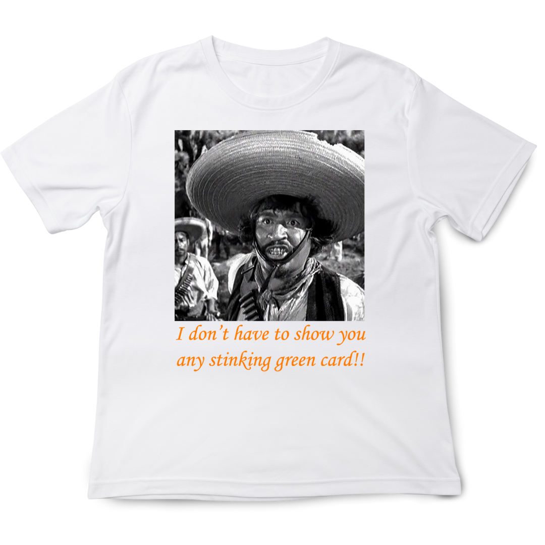 T-shirt with an image of Gold Hat and wording I don't ave to show you any stinking green card!!